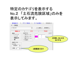 特定のカテゴリを表示する
No.２ 「土石流危険区域」のみを
表示してみます。

２未満、3以上は
２未満、 以上は
白くする

3段階塗り分け
段階塗り分け

 