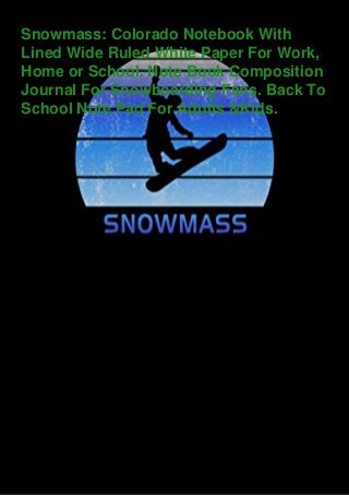 Snowmass: Colorado Notebook With
Lined Wide Ruled White Paper For Work,
Home or School. Note Book Composition
Journal For Snowboarding Fans. Back To
School Note Pad For Adults &Kids.
 