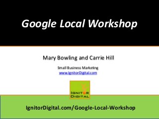 Google Local Workshop
Mary Bowling and Carrie Hill
Small Business Marketing
www.IgnitorDigital.com

IgnitorDigital.com/Google-Local-Workshop

 