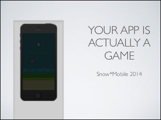 YOUR APP IS 
ACTUALLY A
GAME
Snow*Mobile 2014
 
