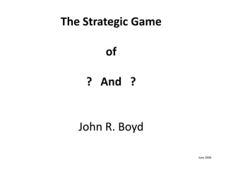 The Strategic Game
of
? And ?
John R. Boyd
June 2006
 