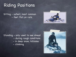 Riding Positions Sitting - safest, most common - feet flat on rails Standing - only used to see ahead - during rough conditions - in deep snow, hillsides - climbing 
