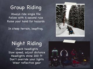 Group Riding Always ride single file Follow with 4-second rule Raise your hand for hazards In steep terrain, leapfrog. Night Riding Check headlights Slow speed, adjust distance Headlights shine 200 ft Don’t override your lights Wear reflective gear 