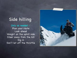 Side hilling Only as needed -  Plan your route Look ahead Weight on the uphill side Steer away from the hill Dig in Don’t let off the throttle 