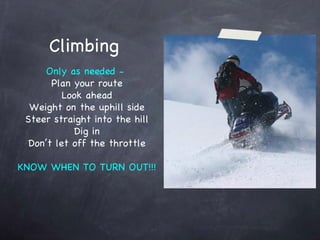 Climbing Only as needed -  Plan your route Look ahead Weight on the uphill side Steer straight into the hill Dig in Don’t let off the throttle KNOW WHEN TO TURN OUT!!! 