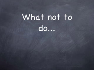 What not to do... 