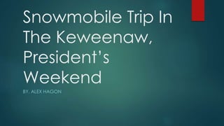 Snowmobile Trip In
The Keweenaw,
President’s
Weekend
BY, ALEX HAGON
 