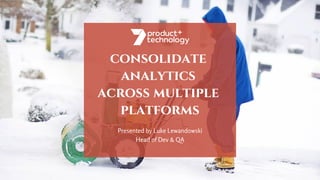 consolidate
analytics
across multiple
platforms
Presented by Luke Lewandowski
Head of Dev & QA
 