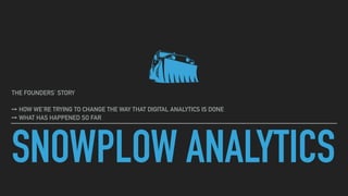 SNOWPLOW ANALYTICS
THE FOUNDERS’ STORY
➙ HOW WE’RE TRYING TO CHANGE THE WAY THAT DIGITAL ANALYTICS IS DONE
➙ WHAT HAS HAPPENED SO FAR
 