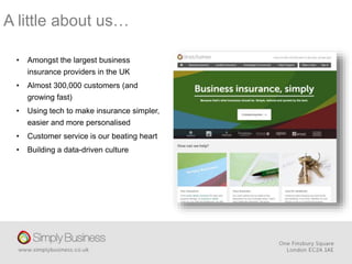A little about us…
• Amongst the largest business
insurance providers in the UK
• Almost 300,000 customers (and
growing fast)
• Using tech to make insurance simpler,
easier and more personalised
• Customer service is our beating heart
• Building a data-driven culture
 