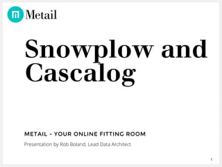 1
Snowplow and
Cascalog
METAIL - YOUR ONLINE FITTING ROOM
Presentation by Rob Boland, Lead Data Architect
 