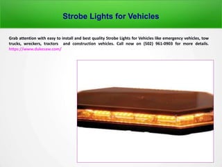 Strobe Lights for Vehicles
Grab attention with easy to install and best quality Strobe Lights for Vehicles like emergency vehicles, tow
trucks, wreckers, tractors and construction vehicles. Call now on (502) 961-0903 for more details.
https://www.dukesaw.com/
 