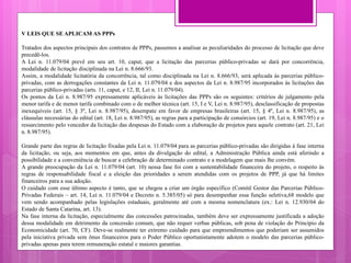 V LEIS QUE SE APLICAM AS PPPs
Tratados dos aspectos principais dos contratos de PPPs, passemos a analisar as peculiaridades do processo de licitação que deve
precedê-los.
A Lei n. 11.079/04 prevê em seu art. 10, caput, que a licitação das parcerias público-privadas se dará por concorrência,
modalidade de licitação disciplinada na Lei n. 8.666/93.
Assim, a modalidade licitatória da concorrência, tal como disciplinada na Lei n. 8.666/93, será aplicada às parcerias público-
privadas, com as derrogações constantes da Lei n. 11.079/04 e dos aspectos da Lei n. 8.987/95 incorporados às licitações das
parcerias público-privadas (arts. 11, caput, e 12, II, Lei n. 11.079/04).
Os pontos da Lei n. 8.987/95 expressamente aplicáveis às licitações das PPPs são os seguintes: critérios de julgamento pela
menor tarifa e de menor tarifa combinado com o de melhor técnica (art. 15, I e V, Lei n. 8.987/95), desclassificação de propostas
inexequíveis (art. 15, § 3º, Lei n. 8.987/95), desempate em favor de empresas brasileiras (art. 15, § 4º, Lei n. 8.987/95), as
cláusulas necessárias do edital (art. 18, Lei n. 8.987/95), as regras para a participação de consórcios (art. 19, Lei n. 8.987/95) e o
ressarcimento pelo vencedor da licitação das despesas do Estado com a elaboração de projetos para aquele contrato (art. 21, Lei
n. 8.987/95).
Grande parte das regras de licitação fixadas pela Lei n. 11.079/04 para as parcerias público-privadas são dirigidas à fase interna
da licitação, ou seja, aos momentos em que, antes da divulgação do edital, a Administração Pública ainda está aferindo a
possibilidade e a conveniência de buscar a celebração de determinado contrato e a modelagem que mais lhe convém.
A grande preocupação da Lei n. 11.079/04 (art. 10) nessa fase foi com a sustentabilidade financeira do projeto, o respeito às
regras de responsabilidade fiscal e a eleição das prioridades a serem atendidas com os projetos de PPP, já que há limites
financeiros para a sua adoção.
O cuidado com esse último aspecto é tanto, que se chegou a criar um órgão específico (Comitê Gestor das Parcerias Público-
Privadas Federais – art. 14, Lei n. 11.079/04 e Decreto n. 5.385/05) só para desempenhar essa função seletiva,68 modelo que
vem sendo acompanhado pelas legislações estaduais, geralmente até com a mesma nomenclatura (ex.: Lei n. 12.930/04 do
Estado de Santa Catarina, art. 13).
Na fase interna da licitação, especialmente das concessões patrocinadas, também deve ser expressamente justificada a adoção
dessa modalidade em detrimento da concessão comum, que não requer verbas públicas, sob pena de violação do Princípio da
Economicidade (art. 70, CF). Deve-se realmente ter extremo cuidado para que empreendimentos que poderiam ser assumidos
pela iniciativa privada sem ônus financeiros para o Poder Público oportunistamente adotem o modelo das parcerias público-
privadas apenas para terem remuneração estatal e maiores garantias.
 