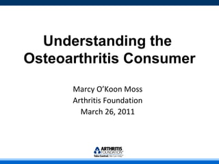Understanding the  Osteoarthritis Consumer Marcy O’Koon Moss Arthritis Foundation March 26, 2011 