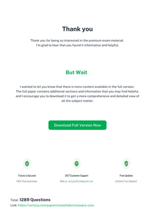 Thank you
Thank you for being so interested in the premium exam material.
I'm glad to hear that you found it informative and helpful.
But Wait
I wanted to let you know that there is more content available in the full version.
The full paper contains additional sections and information that you may find helpful,
and I encourage you to download it to get a more comprehensive and detailed view of
all the subject matter.
Total: 1289 Questions
Link: https://certyiq.com/papers/snowflake/snowpro-core
Download Full Version Now
 