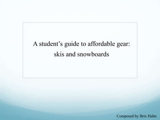 A student’s guide to affordable gear:
       skis and snowboards




                               Composed by Brix Hahn
 