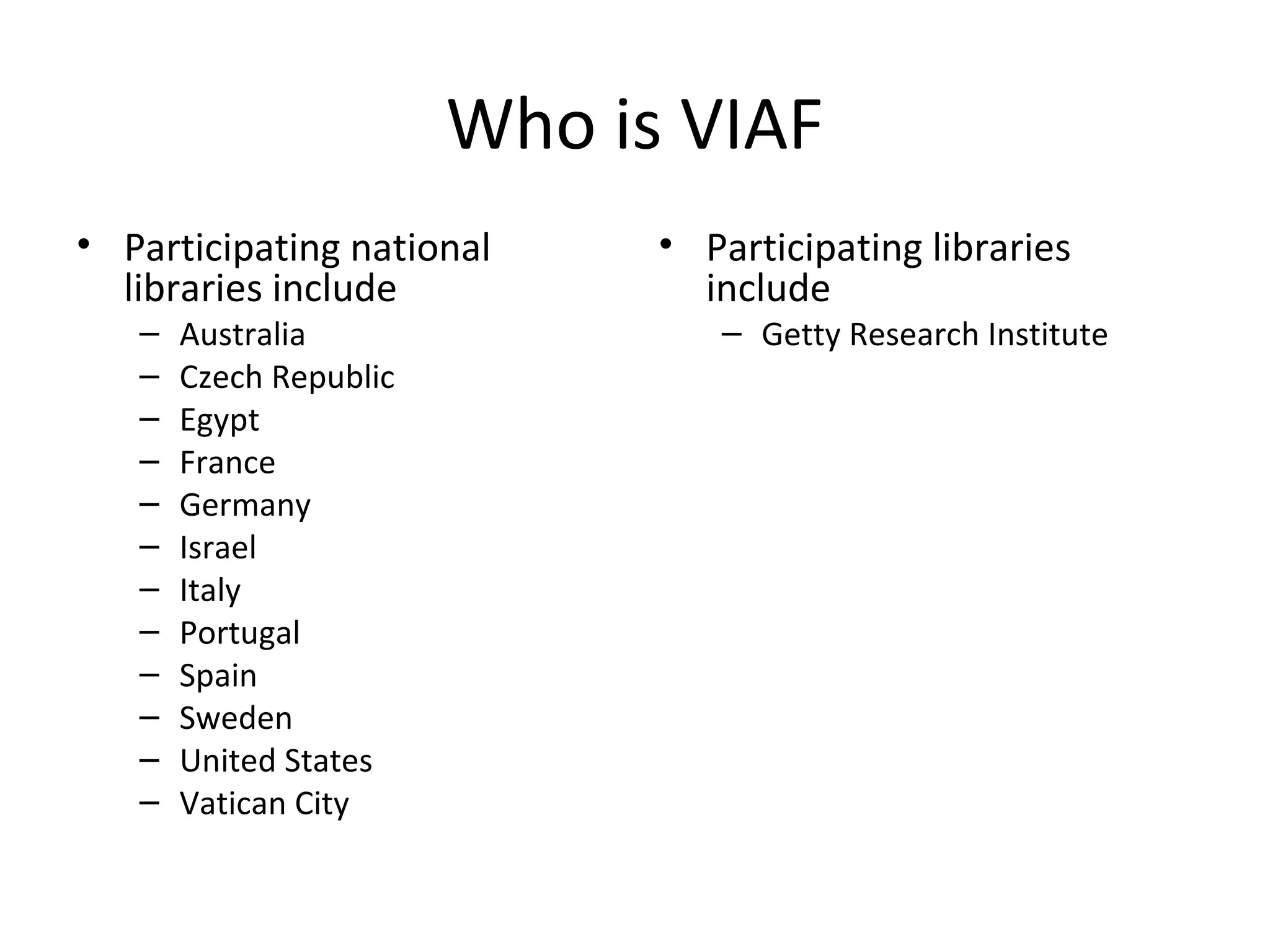 Who is VIAF
• Participating national
libraries include
– Australia
– Czech Republic
– Egypt
– France
– Germany
– Israel
– Italy
– Portugal
– Spain
– Sweden
– United States
– Vatican City
• Participating libraries
include
– Getty Research Institute
 