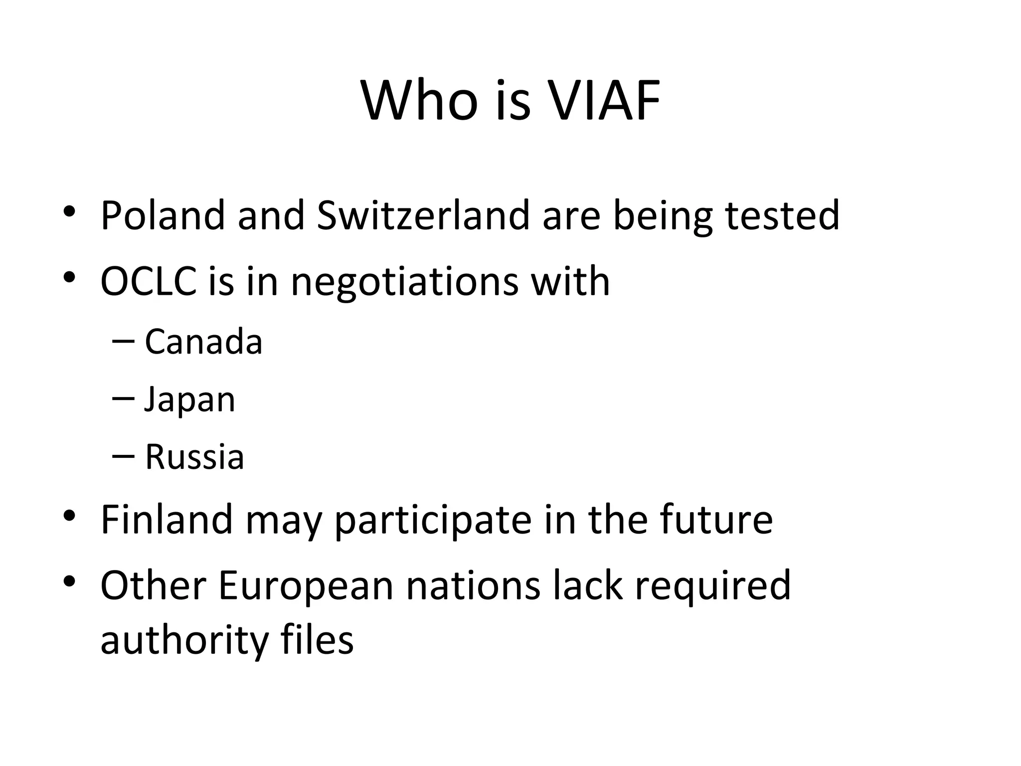 Who is VIAF
• Poland and Switzerland are being tested
• OCLC is in negotiations with
– Canada
– Japan
– Russia
• Finland may participate in the future
• Other European nations lack required
authority files
 