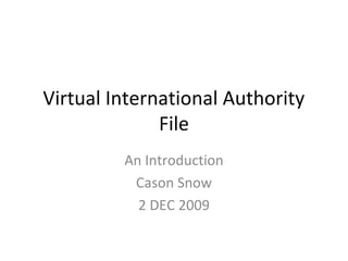 Virtual International Authority
File
An Introduction
Cason Snow
2 DEC 2009
 