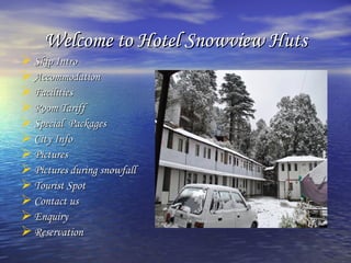 Welcome to Hotel Snowview Huts
 Skip Intro
 Accommodation
 Facilities
 Room Tariff
 Special Packages
 City Info
 Pictures
 Pictures during snowfall
 Tourist Spot
 Contact us
 Enquiry
 Reservation
 