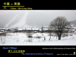 零下 25°C 的誘惑 The enticement of minus 25 degrees. China – Hei-Long-Jiang 中國 – 黑龍江 Date: 31 Dec 2005 – 3 Jan 2006 All pictures took in HeiLongJiang of Northeast China Snow Village. 