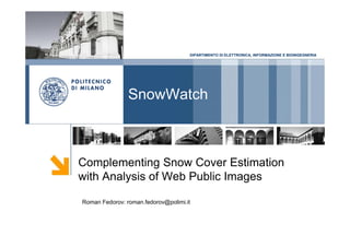 DIPARTIMENTO DI ELETTRONICA, INFORMAZIONE E BIOINGEGNERIA
SnowWatch
Complementing Snow Cover Estimation
with Analysis of Web Public Images
Roman Fedorov: roman.fedorov@polimi.it
 