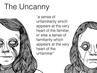 The Uncanny
“a sense of
unfamiliarity which
appears at the very
heart of the familiar,
or else a sense of
familiarity which
appears at the very
heart of the
unfamiliar”
 