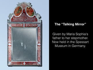 Given by Maria Sophia's
father to her stepmother.
Now held in the Spessart
Museum in Germany.
The “Talking Mirror”
 