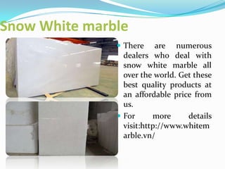 Snow White marble
 There

are numerous
dealers who deal with
snow white marble all
over the world. Get these
best quality products at
an affordable price from
us.
 For
more
details
visit:http://www.whitem
arble.vn/

 