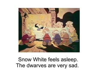 Snow White feels asleep. The dwarves are very sad.