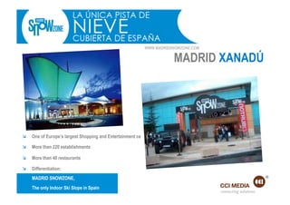 WWW.MADRIDSNOWZONE.COM

                                                                       MADRID XANADÚ




    One of Europe’s largest Shopping and Entertainment center

    More than 220 establishments

    More than 40 restaurants

    Differentiation:
     MADRID SNOWZONE,
     The only Indoor Ski Slope in Spain
                                                                                     connecting solutions
 
