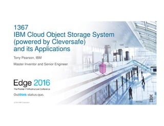 #ibmedge© 2016 IBM Corporation
1367
IBM Cloud Object Storage System
(powered by Cleversafe)
and its Applications
Tony Pearson, IBM
Master Inventor and Senior Engineer
 