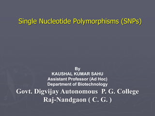 Single Nucleotide Polymorphisms (SNPs)
By
KAUSHAL KUMAR SAHU
Assistant Professor (Ad Hoc)
Department of Biotechnology
Govt. Digvijay Autonomous P. G. College
Raj-Nandgaon ( C. G. )
 