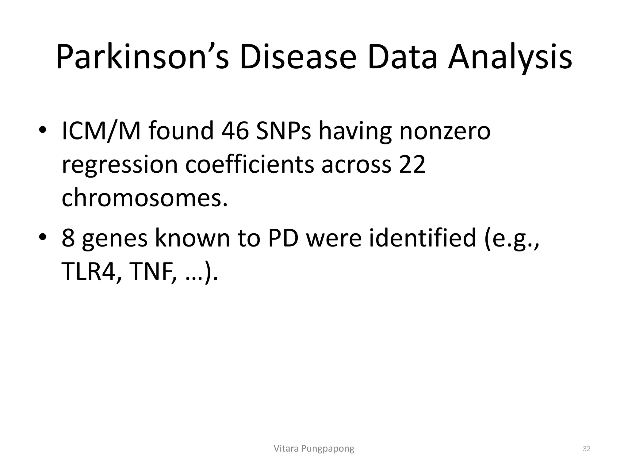 Parkinson’s Disease Data Analysis
• ICM/M found 46 SNPs having nonzero
regression coefficients across 22
chromosomes.
• 8 genes known to PD were identified (e.g.,
TLR4, TNF, …).
Vitara Pungpapong 32
 