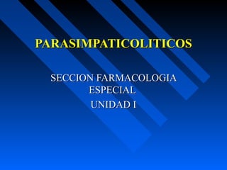 PARASIMPATICOLITICOSPARASIMPATICOLITICOS
SECCION FARMACOLOGIASECCION FARMACOLOGIA
ESPECIALESPECIAL
UNIDAD IUNIDAD I
 