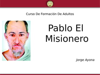 Curso De Formación De Adultos
Pablo El
Misionero
Jorge Ayona
 