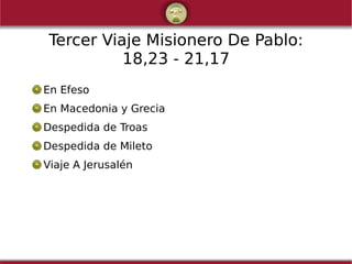 Tercer Viaje Misionero De Pablo:
18,23 - 21,17
En Efeso
En Macedonia y Grecia
Despedida de Troas
Despedida de Mileto
Viaje A Jerusalén
 