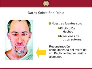 Datos Sobre San Pablo
Nuestras fuentes son:
El Libro De
Hechos
Menciones de
otros autores
Reconstrucción
computarizada del rostro de
sn. Pablo hecha por peritos
alemanes
 