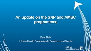 An update on the SNP and AMSC
programmes
Paru Naik
Interim Health Professionals Programmes Director
 