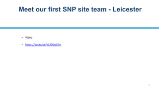 4
Meet our first SNP site team - Leicester
• Video
• https://youtu.be/oL20SejSZrc
 