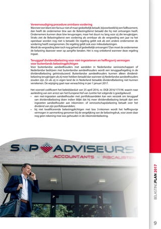 9
BELASTINGPLAN2017
Vereenvoudiging procedure oninbare vordering
Wanneereenklanteenfactuurnietofmaargedeeltelijkbetaalt,bijvoorbeeldbijeenfaillissement,
dan heeft de ondernemer btw aan de Belastingdienst betaald die hij niet ontvangen heeft.
Ondernemers kunnen deze btw terugvragen, maar het duurt nu lang voor zij die terugkrijgen.
Straks ziet de Belastingdienst een vordering als oninbaar als de vergoeding een jaar na het
opeisbaar worden nog niet is betaald. De regeling geldt ook als een andere ondernemer de
vordering heeft overgenomen. De regeling geldt ook voor milieubelastingen.
Wordt de vergoeding later toch nog geheel of gedeeltelijk ontvangen? Dan moet de ondernemer
de belasting daarover weer op aangifte betalen. Het is nog onbekend wanneer deze regeling
ingaat.
Teruggaaf dividendbelasting voor niet-ingezetenen en heffingsvrij vermogen
voor buitenlands belastingplichtigen
Voor buitenlandse aandeelhouders met aandelen in Nederlandse vennootschappen of
Nederlandse bedrijven met buitenlandse aandeelhouders wordt een teruggaafregeling in de
dividendbelasting geïntroduceerd. Buitenlandse aandeelhouders kunnen alleen dividend-
belasting terugkrijgen als zij meer hebben betaald dan wanneer zij Nederlandse aandeelhouders
zouden zijn. En als zij in eigen land de in Nederland betaalde dividendbelasting niet kunnen
verrekenen. De wijziging gaat naar verwachting in per 1 januari 2017.
Het voorstel codificeert het beleidsbesluit van 25 april 2016, nr. DGB 2016/1731M, waarin naar
aanleiding van een arrest van het Europese Hof van Justitie het volgende is goedgekeurd:
•	 een niet-ingezeten aandeelhouder met portfolioaandelen kan een verzoek om teruggaaf
van dividendbelasting doen indien blijkt dat hij meer dividendbelasting betaalt dan een
ingezeten aandeelhouder aan inkomsten- of vennootschapsbelasting betaalt over het
dividend van zijn portfolioaandelen;
•	 bij niet kwalificerende belastingplichtigen met box 3-inkomen wordt het heffingsvrije
vermogen in aanmerking genomen bij de vergelijking van de belastingdruk, voor zover daar
nog geen rekening mee was gehouden in de inkomstenbelasting.
 