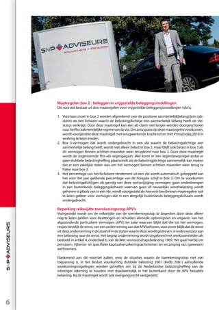 6
Maatregelen box 2 - beleggen in vrijgestelde beleggingsinstellingen
Dit voorstel bestaat uit drie maatregelen voor vrijgestelde beleggingsinstellingen (vbi’s).
1.	 Voortaan moet in box 2 worden afgerekend over de positieve aanmerkelijkbelangclaim (ab-
claim) als een lichaam waarin de belastingplichtige een aanmerkelijk belang heeft de vbi-
status verkrijgt. Door deze maatregel kan een ab-claim niet langer worden doorgeschoven
naarhetfiscaalvriendelijkeregimevandevbi.Omanticipatieopdezemaatregeltevoorkomen,
wordt voorgesteld deze maatregel met terugwerkende kracht tot en met Prinsjesdag 2016 in
werking te laten treden.
2.	 Box 3-vermogen dat wordt ondergebracht in een vbi waarin de belastingplichtige een
aanmerkelijk belang heeft, wordt niet alleen belast in box 2, maar blijft ook belast in box 3 als
dit vermogen binnen achttien maanden weer terugkomt naar box 3. Door deze maatregel
wordt de zogenoemde flits-vbi tegengegaan. Wel komt er een tegenbewijsregel zodat er
geen dubbele belastingheffing plaatsvindt als de belastingplichtige aannemelijk kan maken
dat er een zakelijke reden was om het vermogen binnen achttien maanden weer terug te
halen naar box 3.
3.	 Het percentage van het forfaitaire rendement uit een vbi wordt automatisch gekoppeld aan
het voor dat jaar geldende percentage van de hoogste schijf in box 3. Om te voorkomen
dat belastingplichtigen als gevolg van deze wetswijziging vermogen gaan onderbrengen
in een buitenlands beleggingslichaam waarvan geen of nauwelijks winstbelasting wordt
geheven in plaats van in een vbi, wordt voorgesteld de hiervoor beschreven maatregelen ook
te laten gelden voor vermogen dat in een dergelijk buitenlands beleggingslichaam wordt
ondergebracht.
Beperking reikwijdte toerekeningsstop APV’s
Voorgesteld wordt om de reikwijdte van de toerekeningsstop te beperken door deze alleen
nog te laten gelden voor bezittingen en schulden alsmede opbrengsten en uitgaven van het
afgezonderde particuliere vermogen (APV) ter zake waarvan blijkt dat die tot het vermogen,
respectievelijkdewinst,vaneenondernemingvandatAPVbehoren,voorzoverblijktdatdewinst
uitdezeondernemingindestaatofindestatenwaarindezewordtgedreven,isonderworpenaan
een belasting naar de winst. Het begrip onderneming wordt uitgebreid met werkzaamheden als
bedoeld in artikel 4, onderdeel b, van de Wet vennootschapsbelasting 1969. Het gaat hierbij om
pensioen-, lijfrente- en specifieke kapitaalverzekeringsactiviteiten ter verzorging van (gewezen)
werknemers.
Flankerend aan dit voorstel zullen, voor de situaties waarin de toerekeningsstop niet van
toepassing is, in het Besluit voorkoming dubbele belasting 2001 (Bvdb 2001) aanvullende
voorkomingsregelingen worden getroffen om bij de Nederlandse belastingheffing van de
inbrenger rekening te houden met daadwerkelijk in het buitenland door de APV betaalde
belasting. Bij de maatregel wordt ook overgangsrecht vastgesteld.
 