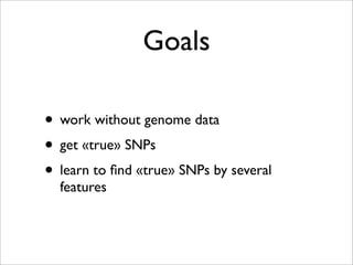 Goals

• work without genome data
• get «true» SNPs
• learn to ﬁnd «true» SNPs by several
  features
 
