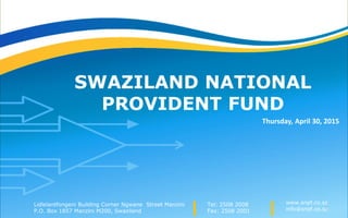SWAZILAND NATIONAL
PROVIDENT FUND
Thursday, April 30, 2015
1
Tel: 2508 2008
Fax: 2508 2001
www.snpf.co.sz
info@snpf.co.sz
Lidlelantfongeni Building Corner Ngwane Street Manzini
P.O. Box 1857 Manzini M200, Swaziland
 