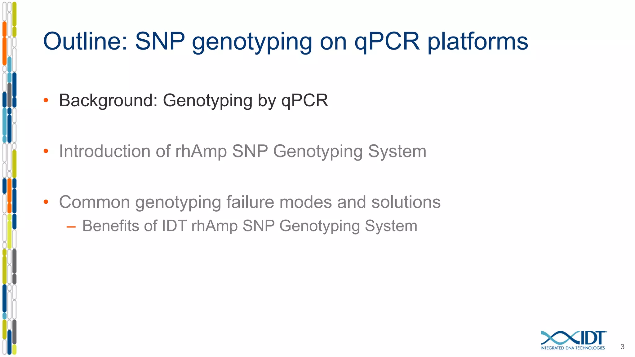 • Background: Genotyping by qPCR
• Introduction of rhAmp SNP Genotyping System
• Common genotyping failure modes and solutions
– Benefits of IDT rhAmp SNP Genotyping System
3
Outline: SNP genotyping on qPCR platforms
 