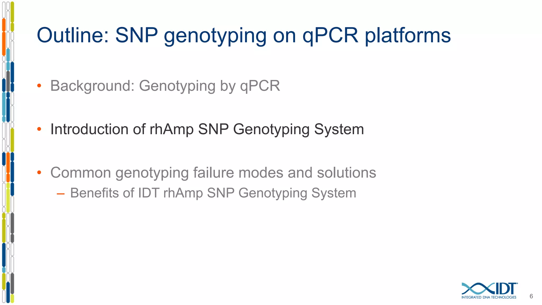 • Background: Genotyping by qPCR
• Introduction of rhAmp SNP Genotyping System
• Common genotyping failure modes and solutions
– Benefits of IDT rhAmp SNP Genotyping System
6
Outline: SNP genotyping on qPCR platforms
 