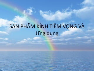 SẢN PHẨM KÍNH TiỀM VỌNG VÀ
Ứng dụng

 