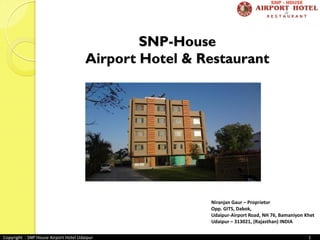 SNP-House
Airport Hotel & Restaurant
Niranjan Gaur – Proprietor
Opp. GITS, Dabok,
Udaipur-Airport Road, NH 76, Bamaniyon Khet
Udaipur – 313021, (Rajasthan) INDIA
Copyright - SNP House Airport Hotel Udaipur 1
 
