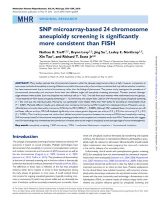 Molecular Human Reproduction, Vol.16, No.8 pp. 583–589, 2010 
Advanced Access publication on May 19, 2010 doi:10.1093/molehr/gaq039 
ORIGINAL RESEARCH 
SNP microarray-based 24 chromosome 
aneuploidy screening is significantly 
more consistent than FISH 
Nathan R. Treff 1,2,*, Brynn Levy1,3, Jing Su1, Lesley E. Northrop1,2, 
Xin Tao1, and Richard T. Scott Jr1,2 
1Reproductive Medicine Associates of New Jersey, Morristown, NJ 07960, USA 2Division of Reproductive Endocrinology and Infertility, 
Department of Obstetrics Gynecology and Reproductive Science, University of Medicine and Dentistry of New Jersey, Robert Wood 
Johnson Medical School, New Brunswick NJ 08901, USA 3Department of Pathology, College of Physicians and Surgeons, Columbia 
University, New York, NY 10032, USA 
*Correspondance address: Email: ntreff@rmanj.com 
Submitted on March 19, 2010; resubmitted on May 12, 2010; accepted on May 13, 2010 
abstract: Many studies estimate that chromosomal mosaicism within the cleavage-stage human embryo is high. However, comparison of 
two uniquemethods of aneuploidy screening of blastomeres within the sameembryo has not been conducted and may indicatewhethermosaicism 
has been overestimated due to technical inconsistency rather than the biological phenomena. The present study investigates the prevalence of 
chromosomal abnormality and mosaicism found with two different single cell aneuploidy screening techniques. Thirteen arrested cleavage-stage 
embryos were studied. Each was biopsied into individual cells (n ¼ 160). The cells from each embryo were randomized into two groups. 
Those destined for FISH-based aneuploidy screening (n ¼ 75) were fixed, one cell per slide. Cells for SNP microarray-based aneuploidy screening 
(n ¼ 85) were put into individual tubes. Microarray was significantly more reliable (96%) than FISH (83%) for providing an interpretable result 
(P ¼ 0.004). Markedly different results were obtained when comparing microarray and FISH results from individual embryos. Mosaicism was sig-nificantly 
less commonly observed by microarray (31%) than by FISH (100%) (P ¼ 0.0005). Although FISH evaluated fewer chromosomes per cell 
and fewer cells per embryo, FISH still displayed significantly more unique genetic diagnoses per embryo (3.2+0.2) than microarray (1.3+0.2) 
(P , 0.0001). This is the first prospective, randomized, blinded and paired comparison between microarray and FISH-based aneuploidy screening. 
SNP microarray-based 24 chromosome aneuploidy screening provides more complete and consistent results than FISH. These results also suggest 
that FISHtechnology may overestimate the contribution of mitotic error to the origin of aneuploidy at the cleavage stage of human embryogenesis. 
Key words: aneuploidy screening / SNP microarray / FISH / randomized blastomere comparison / chromosomal mosaicism 
Introduction 
The concept of aneuploidy screening of human embryos to enhance IVF 
outcomes is based on sound principles. Multiple technologies have 
demonstrated that aneuploidy is common in preimplantation embryos 
and involves monosomies and trisomies of all 22 autosomes as well as 
the sex chromosomes (Fragouli et al., 2009; Vanneste et al., 2009; 
Johnson et al., 2010; Treff et al., 2010). The prevalence of abnormalities 
at the time of antenatal screening and in live born infants is dramatically 
lower than that found in embryos (reviewed in Hassold and Hunt, 2001). 
The difference in these rates is reflective of the fact that aneuploid 
embryos either fail to implant or arrest in their development during 
the early phases of gestation in most cases. A small residual clinical 
risk remains for ongoing aneuploid gestations (typically involving triso-mies 
or monosomy X) which may remain viable and are ultimately live 
born. If embryos could be accurately screened prior to transfer, those 
which are aneuploid could be eliminated. By transferring only euploid 
embryos, the diminution in reproductive efficiency attributable to aneu-ploidy 
might be reduced or eliminated. Clinical benefits should include 
higher implantation rates, lower pregnancy loss rates and a reduction 
in the risk for delivery of an anomalous infant. 
Unfortunately, clinical results with preimplantation genetic screening 
(PGS) for aneuploidy have not demonstrated the theoretical improve-ments 
which were anticipated (Staessen et al., 2004, 2008; Mastenbroek 
et al., 2007; Hardarson et al., 2008; Schoolcraft et al., 2009). In fact, every 
randomized clinical trial performed to date has failed to demonstrate 
improved outcomes on an intent-to-treat basis. Putative explanations 
for this clinical failure have included mosaicism, self-correction of aneu-ploidy 
within the embryo, evaluation of a very limited number of chromo-somes 
with the most commonly used technology—fluorescence in situ 
hybridization (FISH), an adverse impact of embryo biopsy which over-whelms 
any positive influence gained by aneuploidy screening and 
& The Author 2010. Published by Oxford University Press on behalf of the European Society of Human Reproduction and Embryology. 
This is an Open Access article distributed under the terms of the Creative Commons Attribution Non-Commercial License (http://creativecommons.org/licenses/by-nc/2.5), which 
permits unrestricted non-commercial use, distribution, and reproduction in any medium, provided the original work is properly cited. 
Downloaded from http://molehr.oxfordjournals.org/ at National Taiwan University Library on September 4, 2014 
 