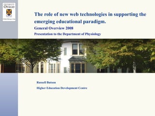 The role of new web technologies in supporting the emerging educational paradigm.   General Overview 2008 Presentation to the Department of Physiology Russell Butson Higher Education Development Centre 